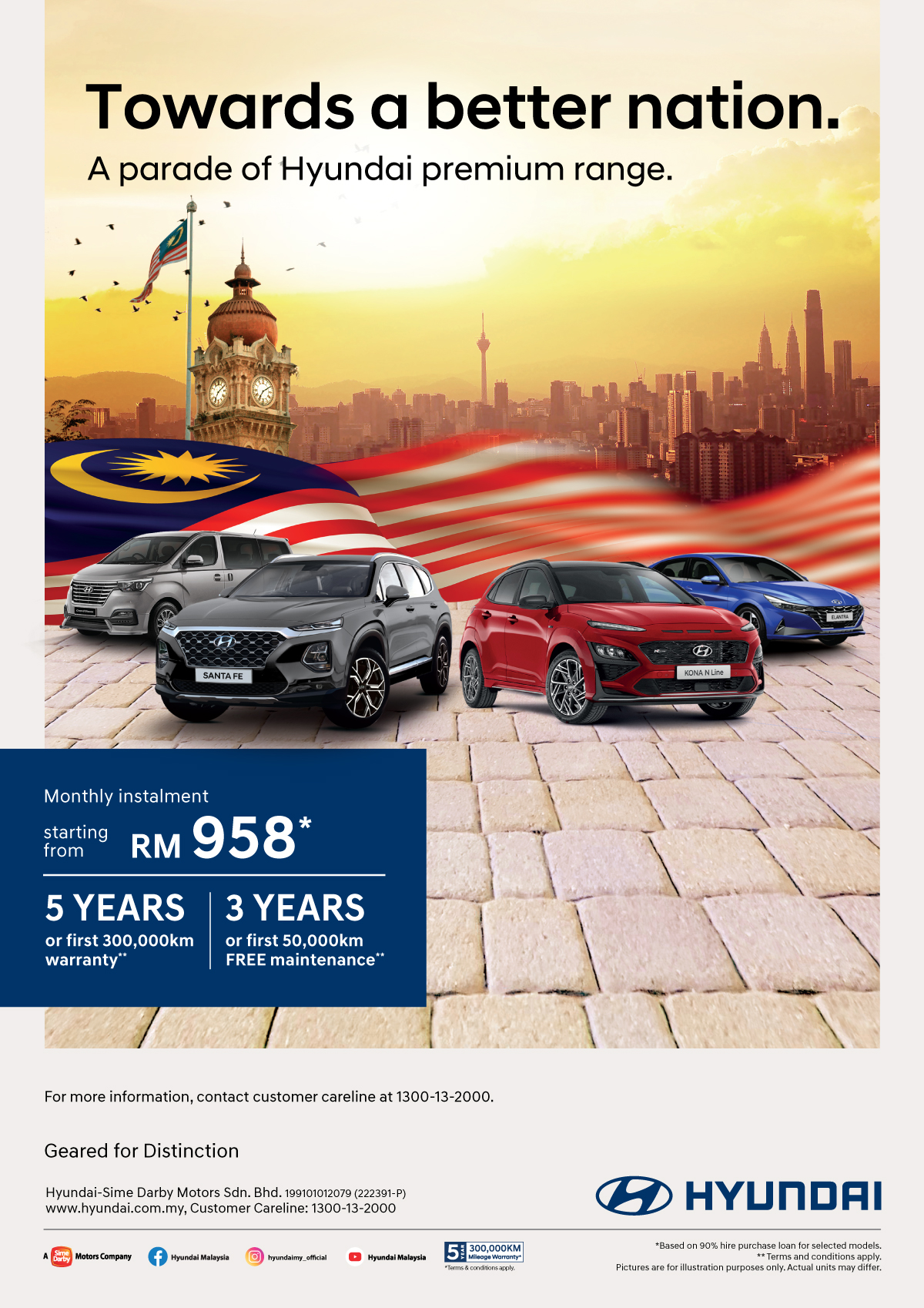 Towards a better nation. A parade of Hyundai premium range. Monthly instalment starting from RM 958* | 5 Years or first 300000km warranty** | 3 Years or first 50000km FREE maintenance**. For more information, contact customer careline at 1300-13-2000. Terms and Conditions apply.